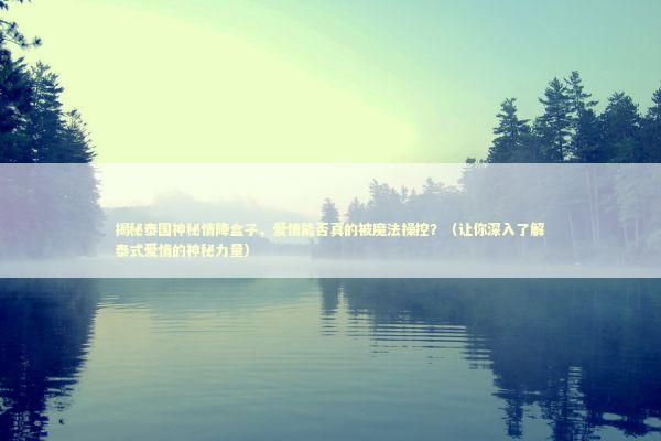 揭秘泰国神秘情降盒子，爱情能否真的被魔法操控？（让你深入了解泰式爱情的神秘力量）