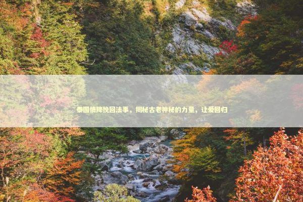 泰国情降挽回法事，揭秘古老神秘的力量，让爱回归