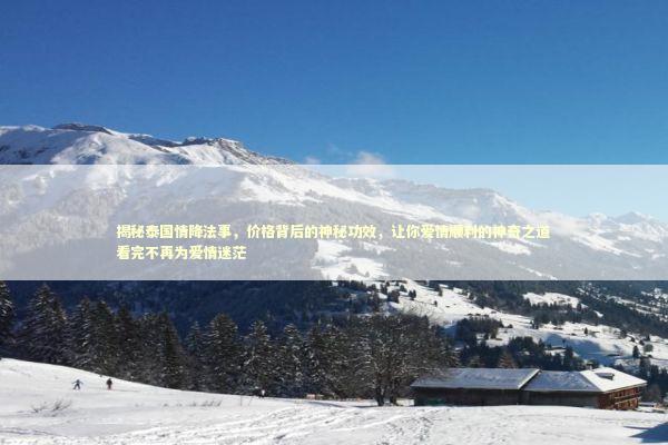 揭秘泰国情降法事，价格背后的神秘功效，让你爱情顺利的神奇之道看完不再为爱情迷茫