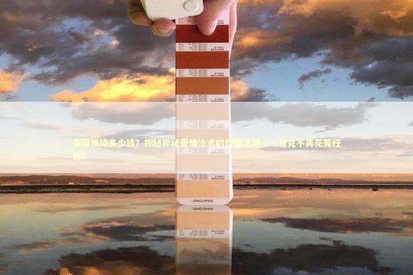 泰国情降多少钱？揭秘神秘爱情法术的价格之谜——看完不再花冤枉钱！