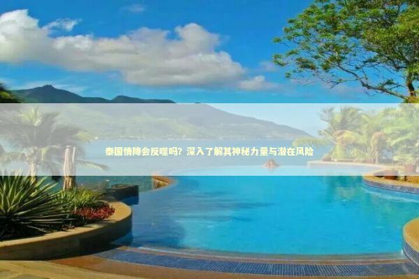 泰国情降会反噬吗？深入了解其神秘力量与潜在风险