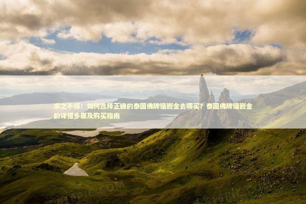 求之不得！如何选择正确的泰国佛牌镶嵌金去哪买？泰国佛牌镶嵌金的详细步骤及购买指南