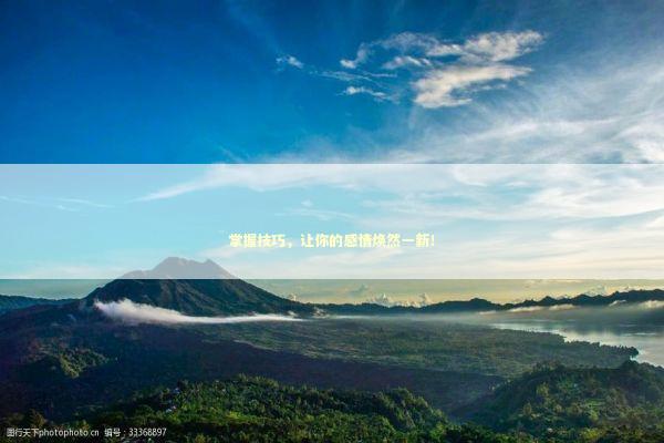 掌握技巧，让你的感情焕然一新！