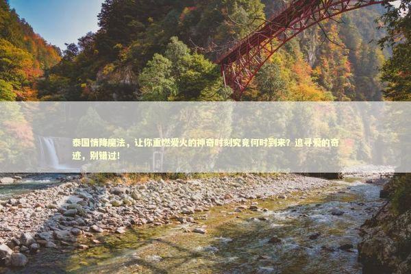 泰国情降魔法，让你重燃爱火的神奇时刻究竟何时到来？追寻爱的奇迹，别错过！