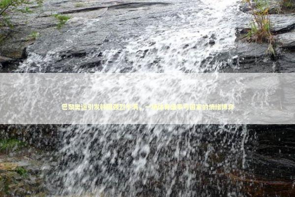 巴黎奥运引发韩国强烈不满，一场体育盛事与国家的情绪博弈