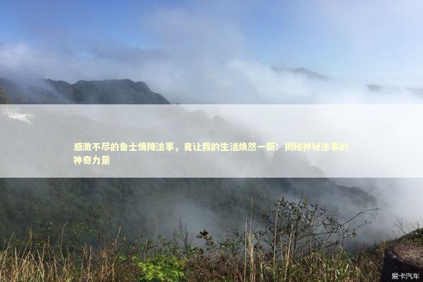 感激不尽的鲁士情降法事，竟让我的生活焕然一新！揭秘神秘法事的神奇力量