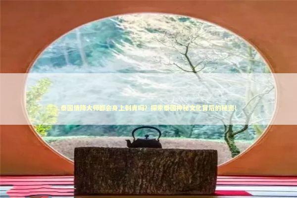 泰国情降大师都会身上刺青吗？探索泰国神秘文化背后的秘密！