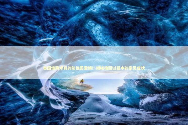 泰国情降术真的能挽回爱情！揭秘挽回过程中的常见症状