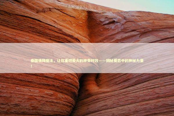 泰国情降魔法，让你重燃爱火的神奇时效——揭秘爱恋中的神秘力量！