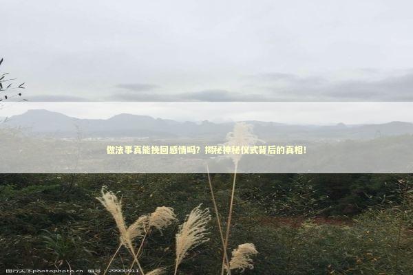 做法事真能挽回感情吗？揭秘神秘仪式背后的真相！