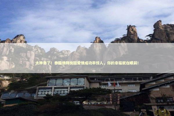 太神奇了！泰国情降挽回爱情成功率惊人，你的幸福就在眼前！