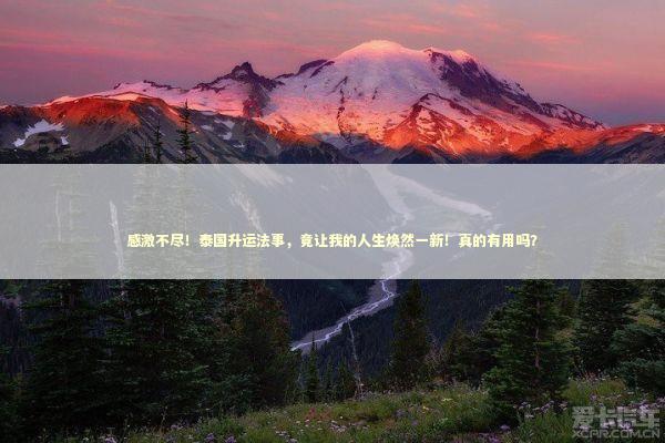 感激不尽！泰国升运法事，竟让我的人生焕然一新！真的有用吗？