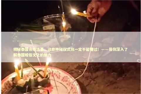 揭秘泰国合婚法事，这些神秘仪式你一定不能错过！——带你深入了解泰国婚俗文化的魅力