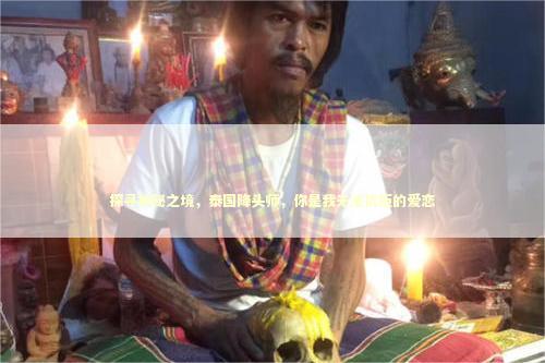 探寻神秘之境，泰国降头师，你是我无法抗拒的爱恋