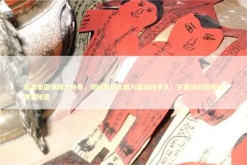 感激泰国情降之神奇，揭秘其持久魅力能维持多久！不看绝对后悔的情感秘密