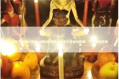 感激之情难以言表，揭秘做泰国情降是否能成功拆婚！不看绝对后悔！