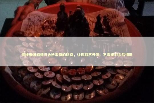 揭秘泰国感情与合法事情的区别，让你豁然开朗！不看绝对会后悔哦~