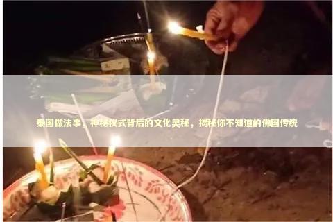 泰国做法事，神秘仪式背后的文化奥秘，揭秘你不知道的佛国传统 泰国情降法事