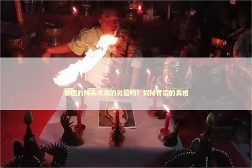 泰国的降头术真的灵验吗？揭秘背后的真相