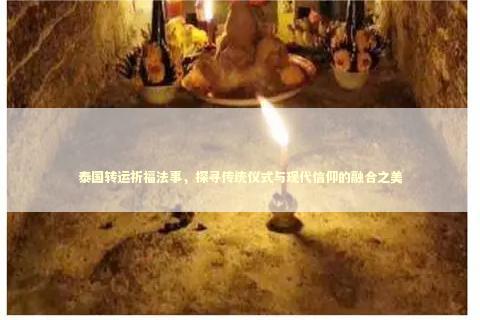 泰国转运祈福法事，探寻传统仪式与现代信仰的融合之美