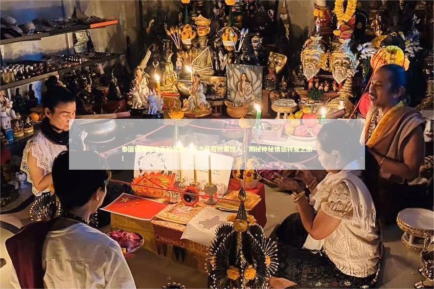 泰国情降魔法真的灵验？三个月后效果惊人，揭秘神秘情感转变之旅！