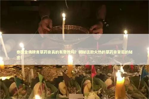 泰国金佛牌青草药膏真的有奇效吗？揭秘这款火热的草药膏背后的秘密！