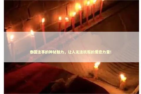 泰国法事的神秘魅力，让人无法抗拒的爱恋力量！