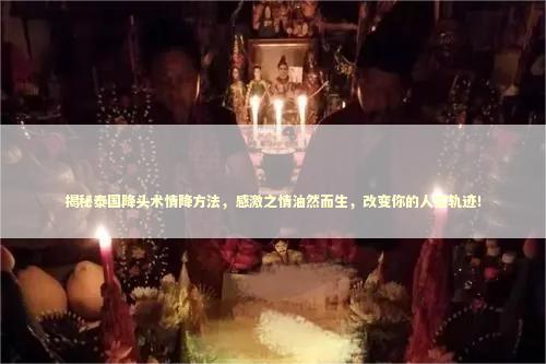 揭秘泰国降头术情降方法，感激之情油然而生，改变你的人生轨迹！