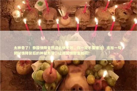 太神奇了！泰国情降竟然这么快见效，你一定不要错过！追加一句，揭秘情降背后的神秘力量，让你爱情甜蜜如初！