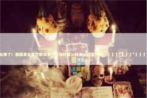 太棒了！泰国朋友竟然帮我补了三桶财库！快来沾沾喜气吧！💰💰💰