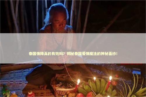 泰国情降真的有效吗？揭秘泰国爱情魔法的神秘面纱！