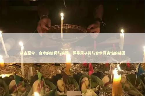 从古至今，合术的信仰与实践，探寻周子芫与合术真实性的谜团