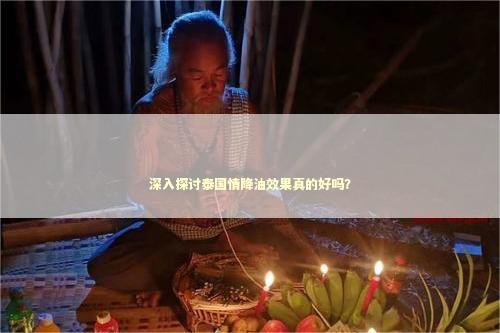 深入探讨泰国情降油效果真的好吗？