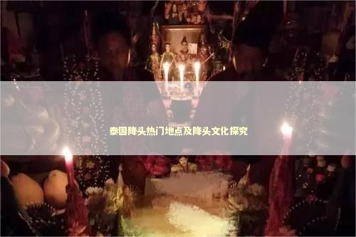 泰国降头热门地点及降头文化探究