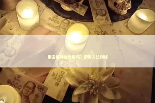 泰国情降油靠谱吗？使用方法揭秘