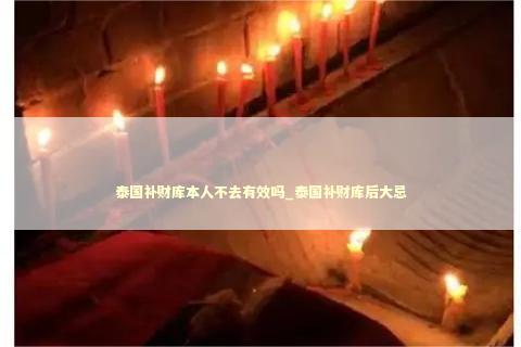 泰国补财库本人不去有效吗_泰国补财库后大忌