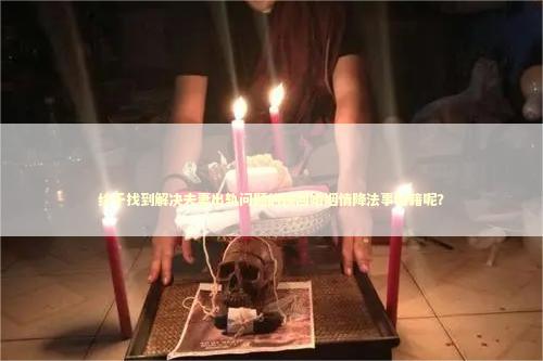 终于找到解决夫妻出轨问题的挽回婚姻情降法事秘籍呢？