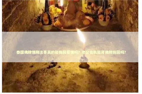 泰国佛牌情降法事真的能挽回爱情吗？老公出轨能用佛牌挽回吗？