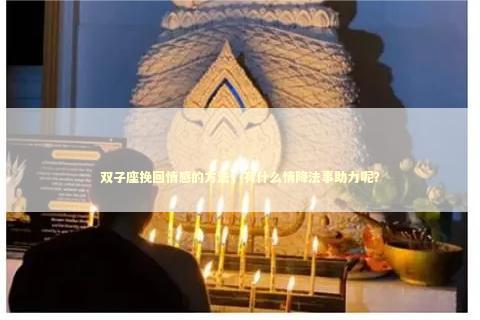 双子座挽回情感的方法，有什么情降法事助力呢？