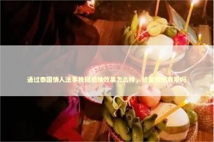通过泰国情人法事挽回感情效果怎么样，修复婚姻有用吗