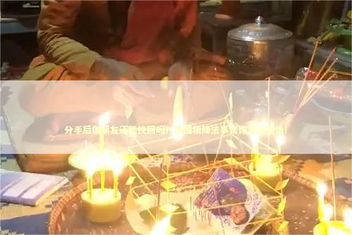 分手后做朋友还能挽回吗？泰国情降法事帮你重拾爱情！