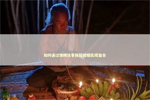 如何通过情降法事挽回婚姻实现复合