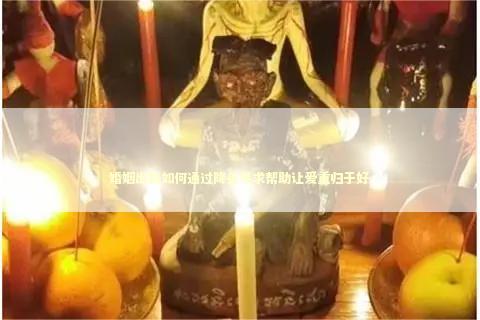 婚姻出轨如何通过降头寻求帮助让爱重归于好