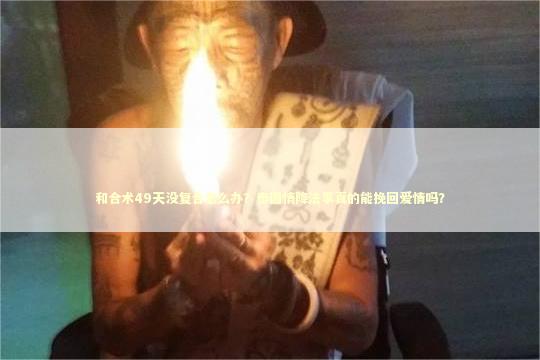 和合术49天没复合怎么办？泰国情降法事真的能挽回爱情吗？