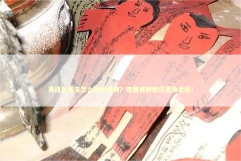 男朋友要走怎么挽回爱情？泰国佛牌帮你重拾幸福！