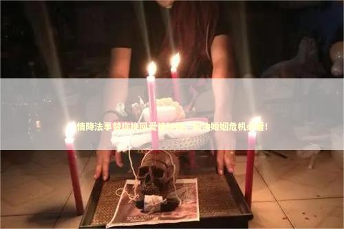情降法事替你挽回爱情秘籍，解决婚姻危机必看！