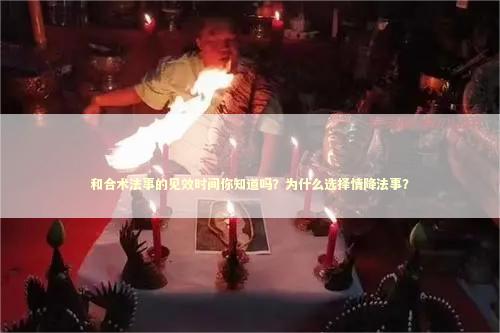 和合术法事的见效时间你知道吗？为什么选择情降法事？