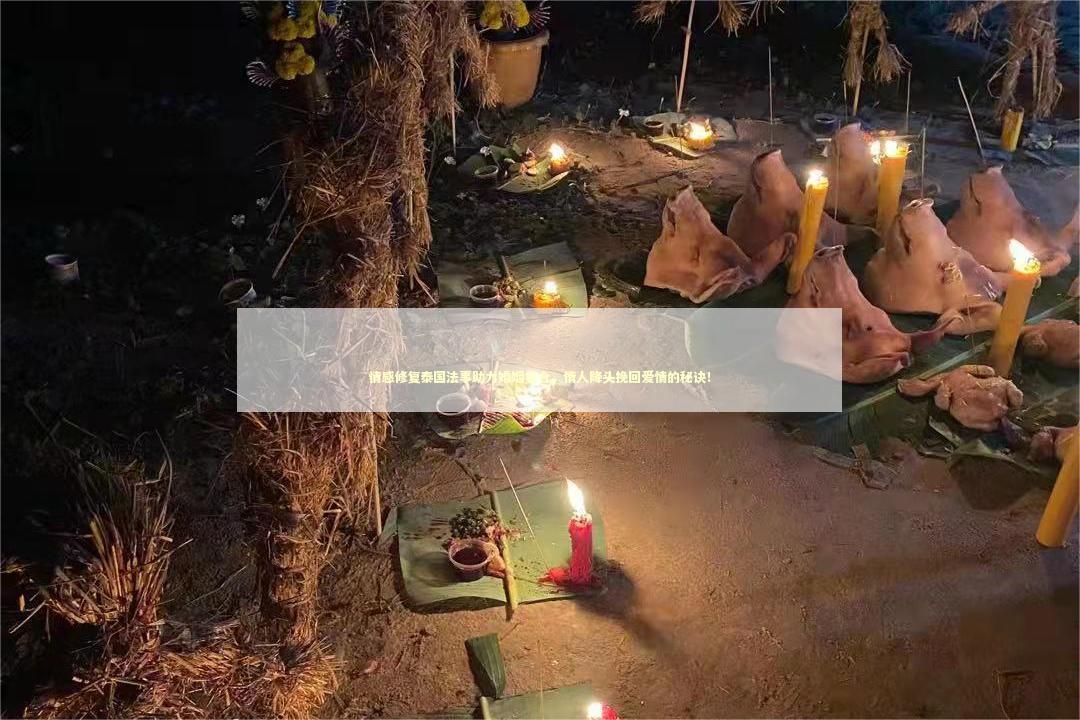 情感修复泰国法事助力婚姻复合，情人降头挽回爱情的秘诀！