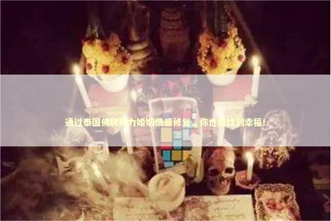 通过泰国佛牌助力婚姻情感修复，你也能找到幸福！