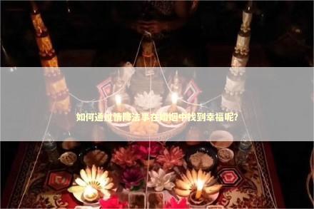 如何通过情降法事在婚姻中找到幸福呢？